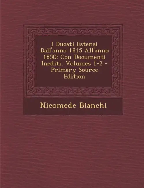 I Ducati Estensi Dall'anno 1815 All'anno 1850: Con Documenti Inediti, Volumes 1-2 by Nicomede Bianchi