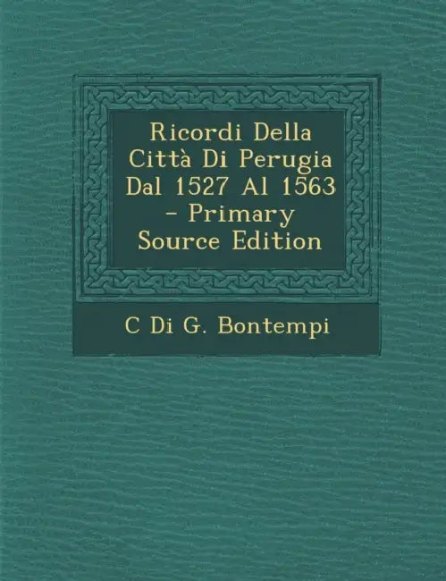 Ricordi Della Città Di Perugia Dal 1527 Al 1563 - Primary Source Edition by C. Di G. Bontempi
