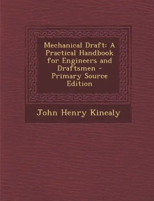 Mechanical Draft: A Practical Handbook for Engineers and Draftsmen - Primary Source Edition by John Henry Kinealy