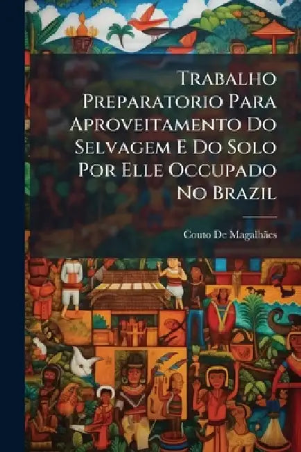 Trabalho Preparatorio Para Aproveitamento Do Selvagem E Do Solo Por Elle Occupado No Brazil: O Selvagem I. Curso Da Lingua Geral Segundo Ollendorf, Co by Couto de Magalhães