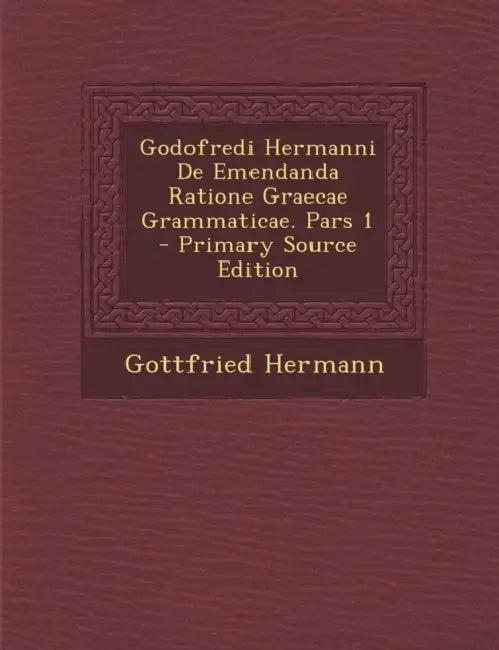 Godofredi Hermanni De Emendanda Ratione Graecae Grammaticae. Pars 1 by Gottfried Hermann