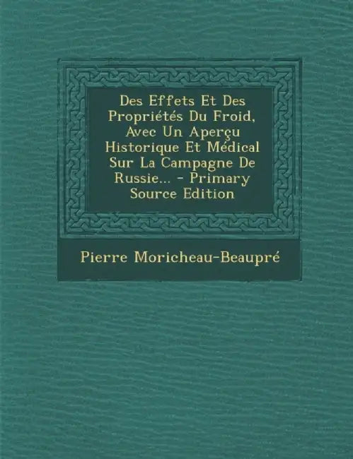 Des Effets Et Des Proprietes Du Froid, Avec Un Apercu Historique Et Medical Sur La Campagne de Russie... by Pierre Moricheau-Beaupre