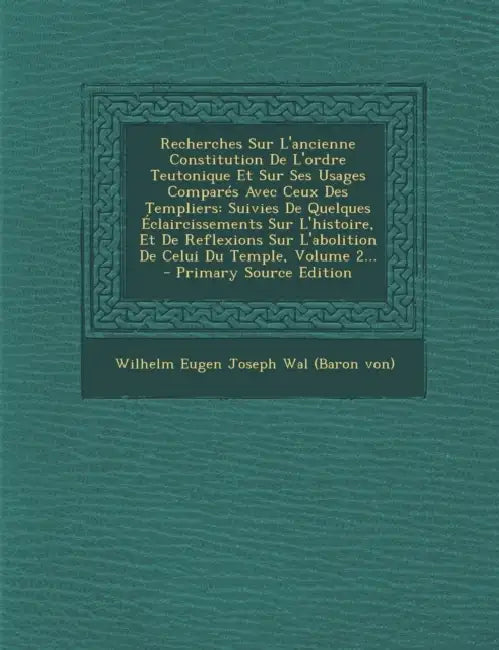 Recherches Sur L'ancienne Constitution De L'ordre Teutonique Et Sur Ses Usages Comparés Avec Ceux Des Templiers: Suivies De Quelques Éclaircissements by Wilhelm Eugen Joseph Wal (Baron Von)