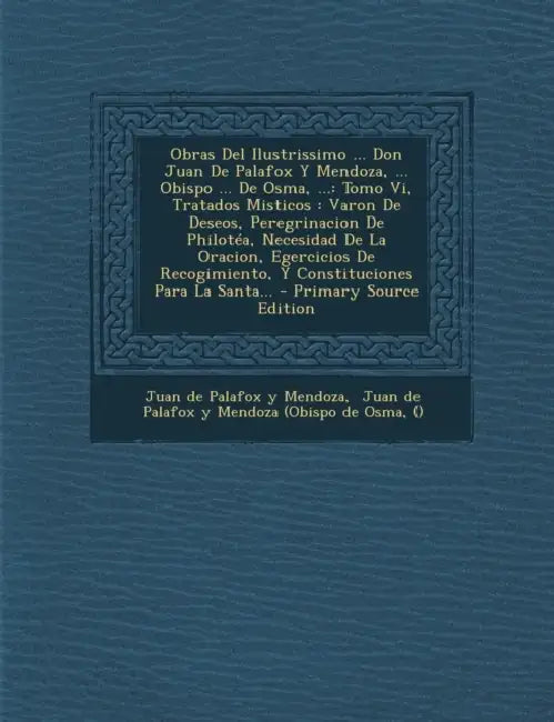 Obras Del Ilustrissimo ... Don Juan De Palafox Y Mendoza, ... Obispo ... De Osma, ...: Tomo Vi, Tratados Misticos: Varon De Deseos, Peregrinacion De P by Juan de Palafox Y Mendoza, Juan de Palafox Y Mendoza (Obispo de Os, ()