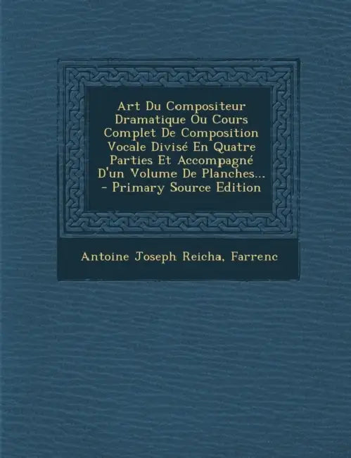 Art Du Compositeur Dramatique Ou Cours Complet De Composition Vocale Divisé En Quatre Parties Et Accompagné D'un Volume De Planches... by Antoine Joseph Reicha, Farrenc