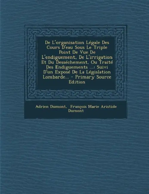 De L'organisation Légale Des Cours D'eau Sous Le Triple Point De Vue De L'endiguement, De L'irrigation Et Du Desséchement, Ou Traité Des Endiguements by Adrien Dumont, François Marie Aristide Dumont