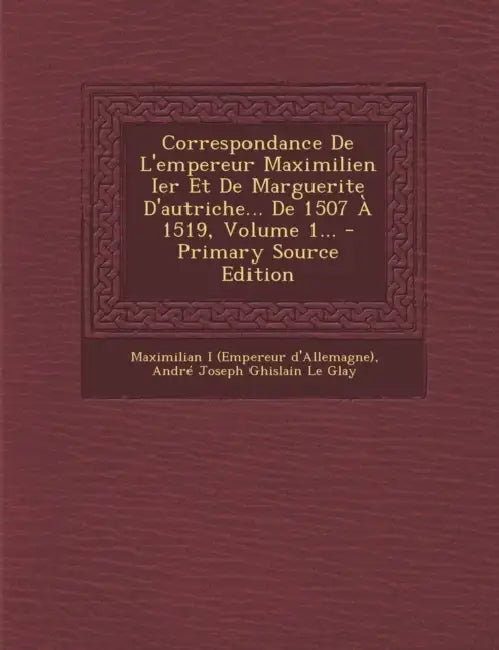 Correspondance De L'empereur Maximilien Ier Et De Marguerite D'autriche... De 1507 À 1519, Volume 1... by Maximilian I (Empereur d'Allemagne), André Joseph Ghislain Le Glay