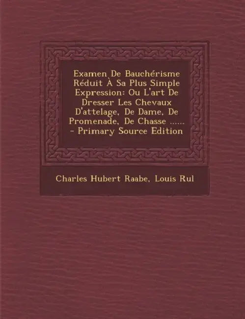 Examen de Baucherisme Reduit a Sa Plus Simple Expression: Ou L'Art de Dresser Les Chevaux D'Attelage, de Dame, de Promenade, de Chasse ...... by Charles Hubert Raabe, Louis Rul