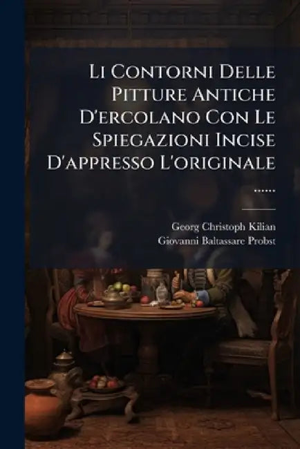 Li Contorni Delle Pitture Antiche D'ercolano Con Le Spiegazioni Incise D'appresso L'originale ...... by Georg Christoph Kilian, Giovanni Baltassare Probst