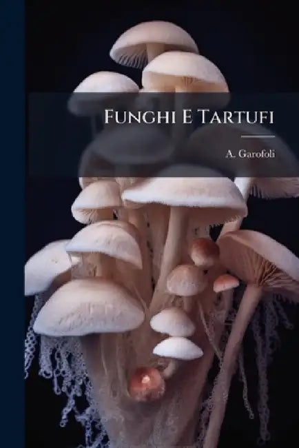 Funghi E Tartufi: Ufficio Utile Sull'economia Degli Alberi, Ecc. Descrizione, Coltivazione... by A. Garofoli