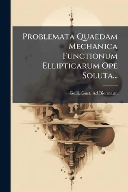 Problemata Quaedam Mechanica Functionum Ellipticarum Ope Soluta... by Guill Gust Ad Biermann