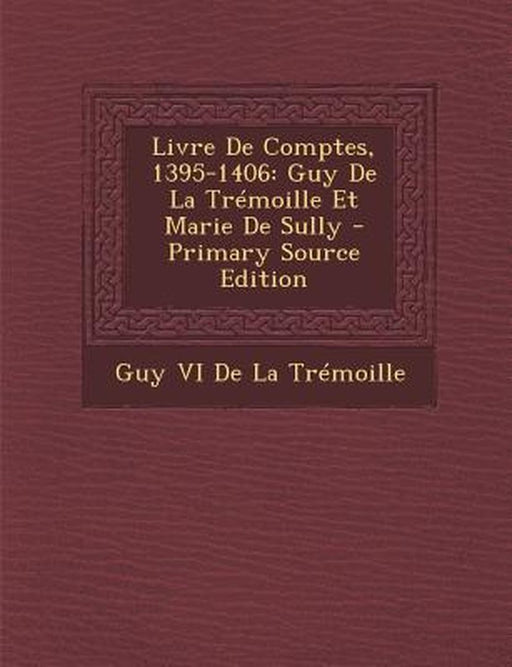 Livre de Comptes, 1395-1406: Guy de La Tremoille Et Marie de Sully - Primary Source Edition by Guy VI De La Tremoille