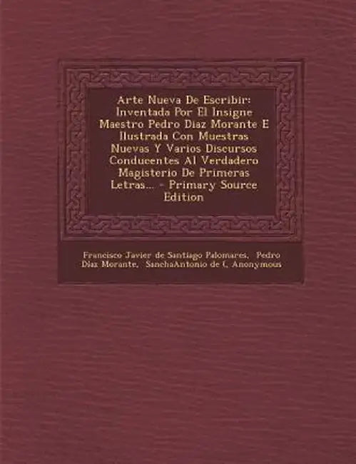 Arte Nueva de Escribir: Inventada Por El Insigne Maestro Pedro Diaz Morante E Ilustrada Con Muestras Nuevas y Varios Discursos Conducentes Al by Francisco Javier De Santiago Palomares