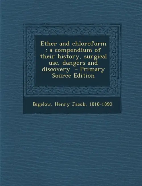 Ether and Chloroform: A Compendium of Their History, Surgical Use, Dangers and Discovery by Bigelow, Henry Jacob 1818-1890