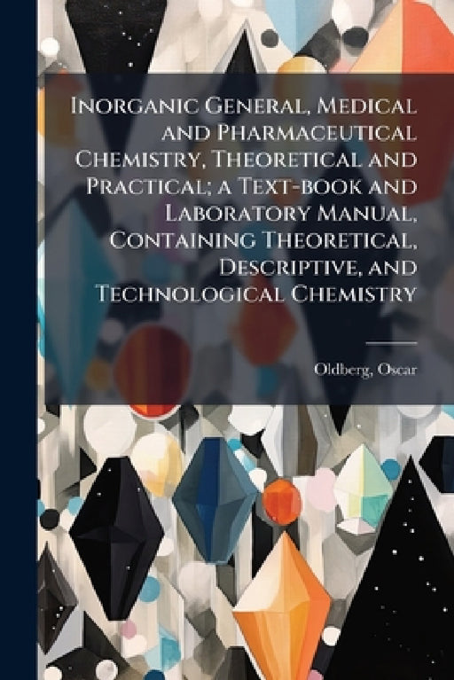 Inorganic General, Medical and Pharmaceutical Chemistry, Theoretical and Practical; a Text-book and Laboratory Manual, Containing Theoretical, Descrip by Oscar Oldberg