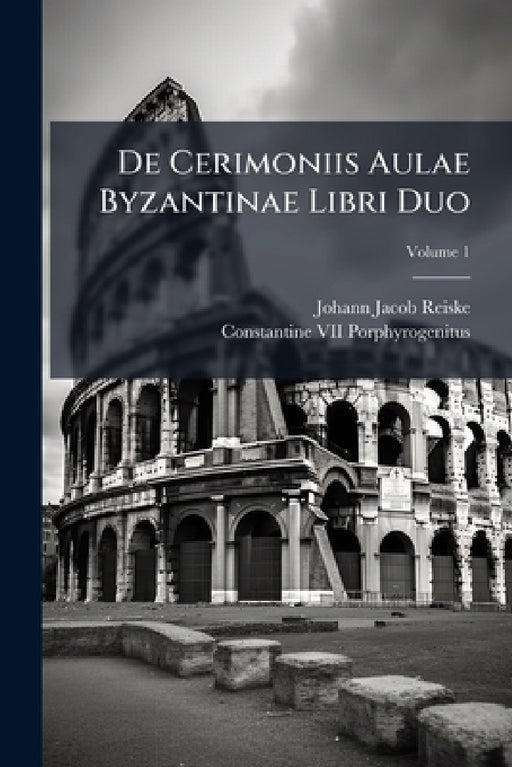 De Cerimoniis Aulae Byzantinae Libri Duo; Volume 1 by Johann Jacob Reiske, Constantine VII Porphyrogenitus