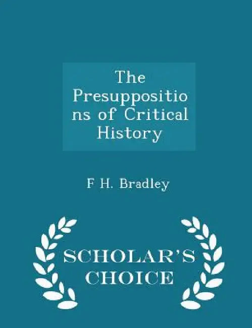 The Presuppositions of Critical History - Scholar's Choice Edition by F. H. Bradley