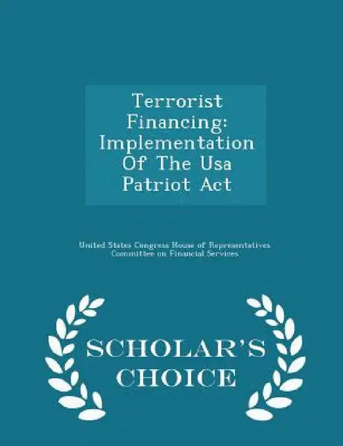 Terrorist Financing: Implementation of the USA Patriot ACT - Scholar's Choice Edition by United States Congress House of Represen