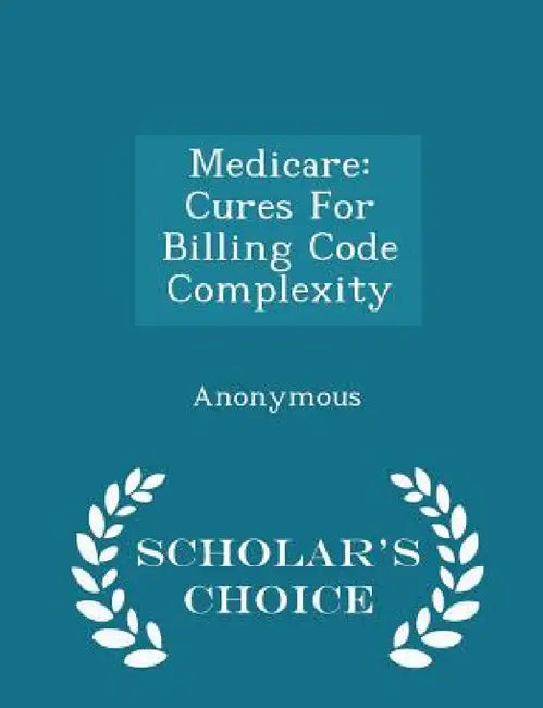 Medicare: Cures for Billing Code Complexity - Scholar's Choice Edition by United States Congress House of Represen