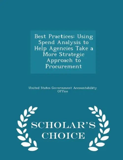 Best Practices: Using Spend Analysis to Help Agencies Take a More Strategic Approach to Procurement - Scholar's Choice Edition by United States Government Accountability