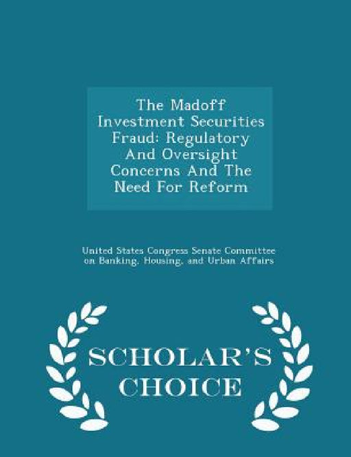 The Madoff Investment Securities Fraud: Regulatory and Oversight Concerns and the Need for Reform - Scholar's Choice Edition by United States Congress Senate Committee