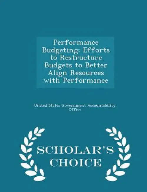 Performance Budgeting: Efforts to Restructure Budgets to Better Align Resources with Performance - Scholar's Choice Edition by United States Government Accountability
