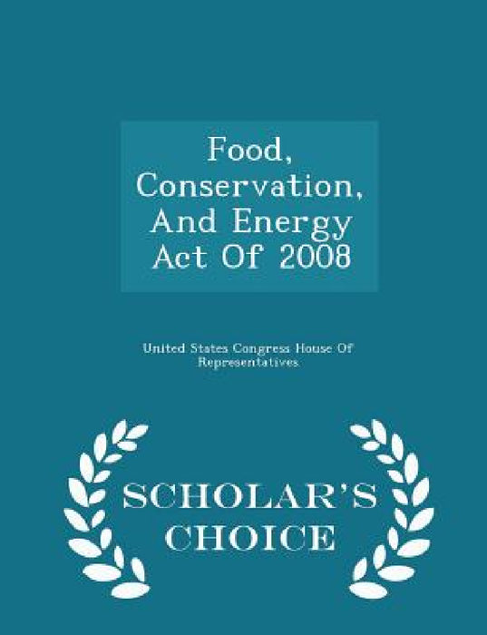 Food, Conservation, And Energy Act Of 2008 - Scholar's Choice Edition by United States Congress House of Represen