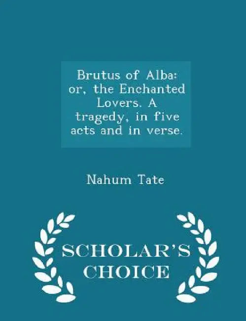 Brutus of Alba: Or, the Enchanted Lovers. a Tragedy, in Five Acts and in Verse. - Scholar's Choice Edition by Nahum Tate