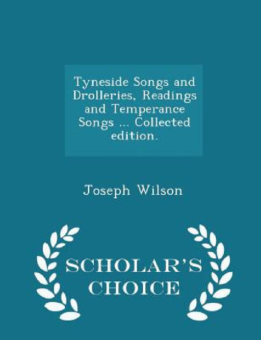 Tyneside Songs and Drolleries, Readings and Temperance Songs ... Collected edition. - Scholar's Choice Edition by Joseph Wilson