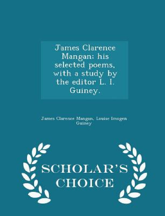 James Clarence Mangan; His Selected Poems, with a Study by the Editor L. I. Guiney. - Scholar's Choice Edition by James Clarence Mangan, Louise Imogen Guiney