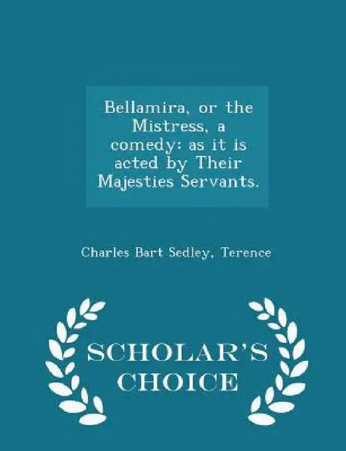 Bellamira, or the Mistress, a Comedy: As It Is Acted by Their Majesties Servants. - Scholar's Choice Edition by Charles Bart Sedley, Terence