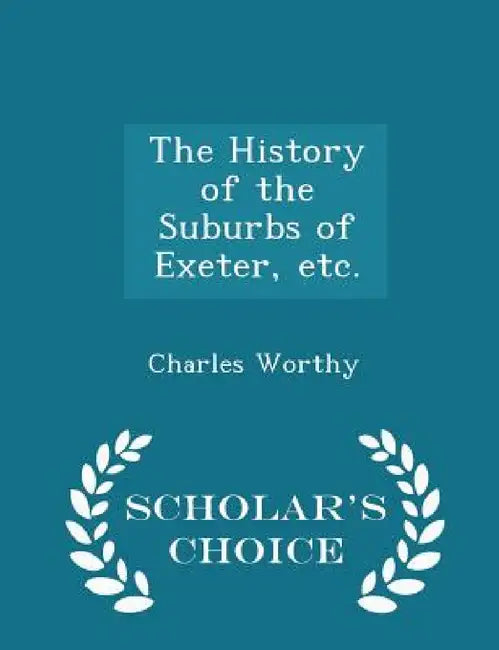 The History of the Suburbs of Exeter, Etc. - Scholar's Choice Edition by Charles Worthy