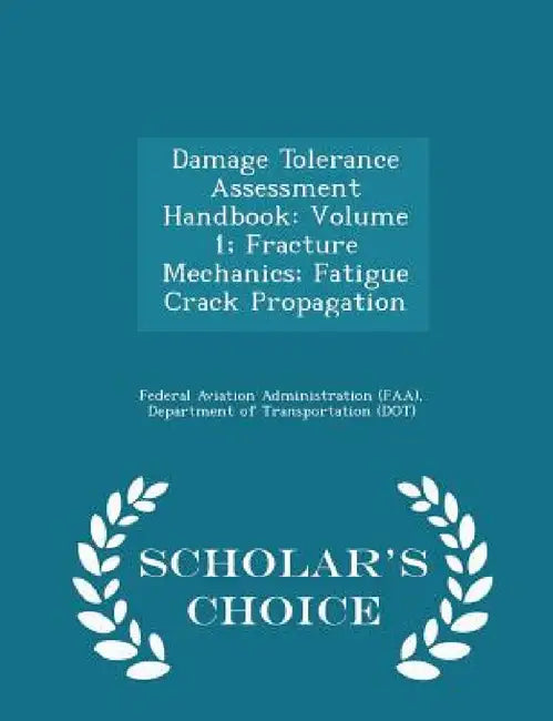 Damage Tolerance Assessment Handbook: Volume 1; Fracture Mechanics; Fatigue Crack Propagation - Scholar's Choice Edition by D Federal Aviation Administration (Faa)