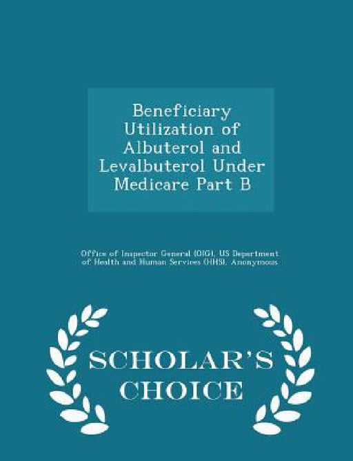 Beneficiary Utilization of Albuterol and Levalbuterol Under Medicare Part B - Scholar's Choice Edition by Office of Inspector General (Oig), Us Department of Health and Human Servic, Daniel R. Levinson