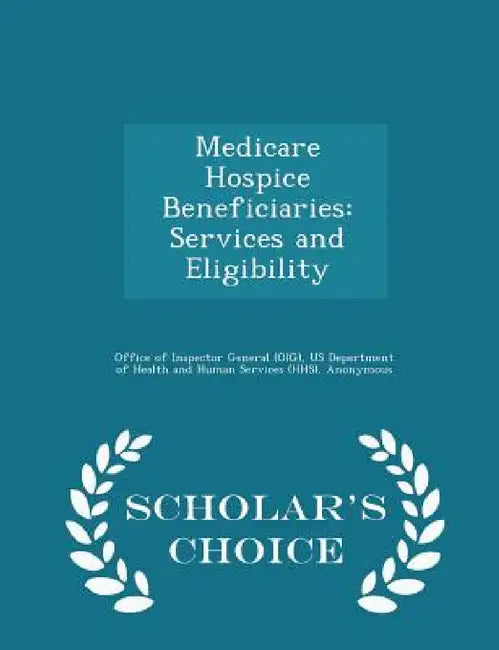 Medicare Hospice Beneficiaries: Services and Eligibility - Scholar's Choice Edition by Office of Inspector General (Oig), Us Department of Health and Human Servic, June Gibbs Brown