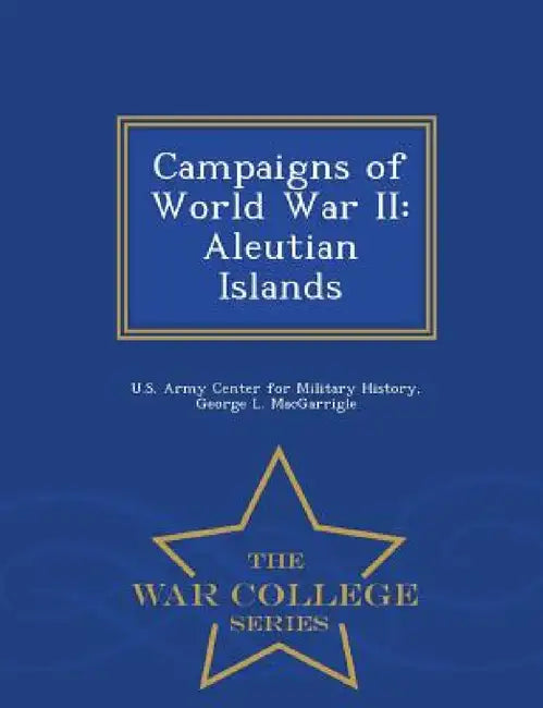 Campaigns of World War II: Aleutian Islands - War College Series by U. S. Army Center for Military History, George L. Macgarrigle