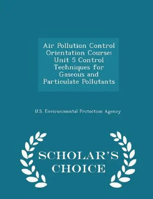 Air Pollution Control Orientation Course: Unit 5 Control Techniques for Gaseous and Particulate Pollutants - Scholar's Choice Edition by U S Environmental Protection Agency