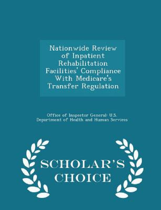Nationwide Review of Inpatient Rehabilitation Facilities' Compliance with Medicare's Transfer Regulation - Scholar's Choice Edition by Office of Inspector General U. S. Depart