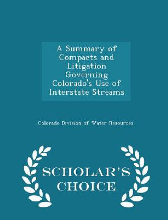 A Summary of Compacts and Litigation Governing Colorado's Use of Interstate Streams - Scholar's Choice Edition by Colorado Division of Water Resources