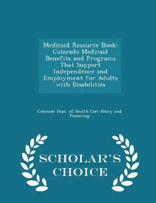 Medicaid Resource Book: Colorado Medicaid Benefits and Programs That Support Independence and Employment for Adults with Disabilities - Schola by Colorado Dept of Health Care Policy and