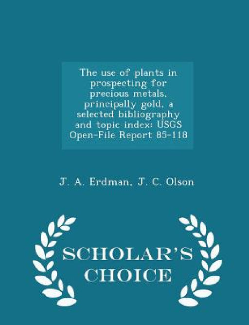 The Use of Plants in Prospecting for Precious Metals, Principally Gold, a Selected Bibliography and Topic Index: Usgs Open-File Report 85-118 - Schola by J. A. Erdman, J. C. Olson