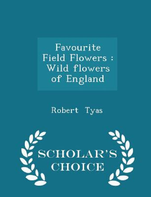 Favourite Field Flowers: Wild Flowers of England - Scholar's Choice Edition by Robert Tyas