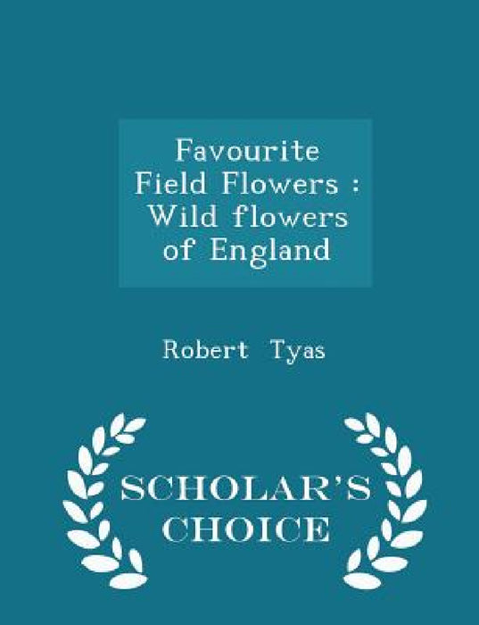 Favourite Field Flowers: Wild Flowers of England - Scholar's Choice Edition by Robert Tyas