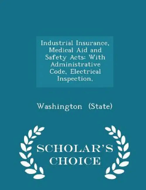 Industrial Insurance, Medical Aid and Safety Acts: With Administrative Code, Electrical Inspection, - Scholar's Choice Edition by Washington (State)