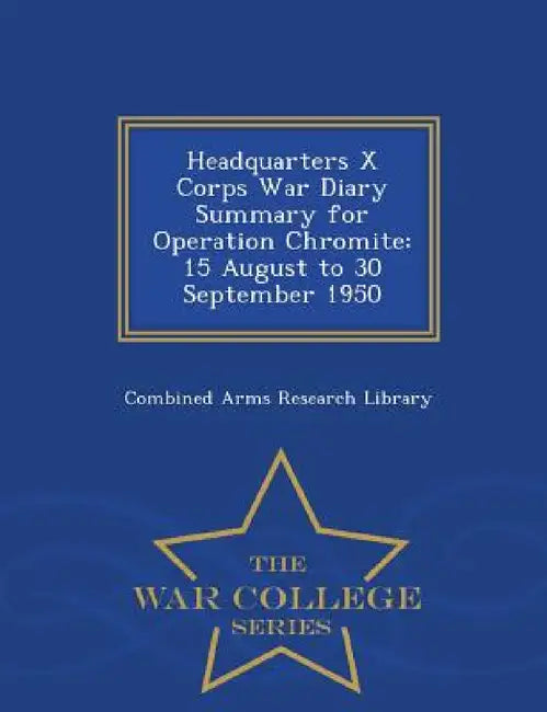 Headquarters X Corps War Diary Summary for Operation Chromite: 15 August to 30 September 1950 - War College Series by Combined Arms Research Library