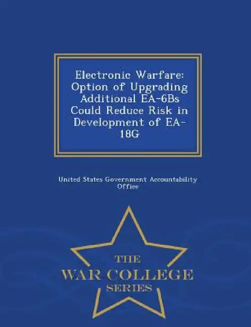 Electronic Warfare: Option of Upgrading Additional EA-6bs Could Reduce Risk in Development of EA-18g - War College Series by United States Government Accountability