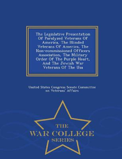 The Legislative Presentation of Paralyzed Veterans of America, the Blinded Veterans of America, the Non-Commissioned Officers Association, the Militar by United States Congress Senate Committee