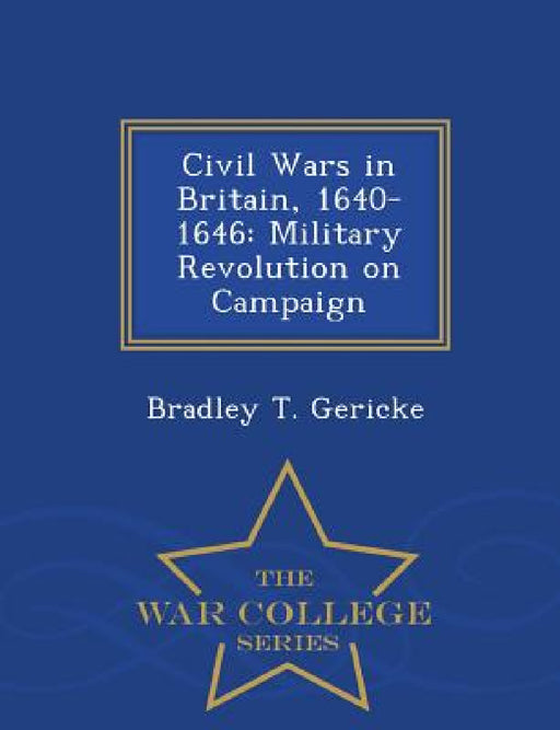 Civil Wars in Britain, 1640-1646: Military Revolution on Campaign - War College Series by Bradley T. Gericke