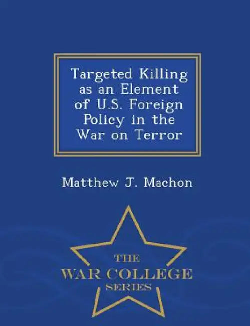 Targeted Killing as an Element of U.S. Foreign Policy in the War on Terror - War College Series by Matthew J. Machon