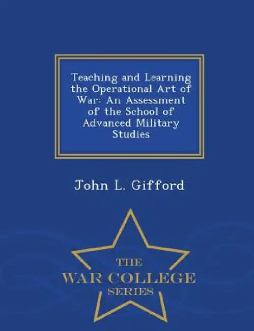 Teaching and Learning the Operational Art of War: An Assessment of the School of Advanced Military Studies - War College Series by John L. Gifford